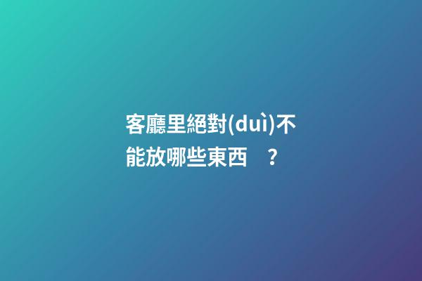 客廳里絕對(duì)不能放哪些東西？